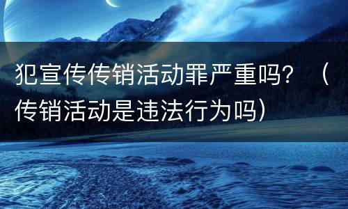 犯宣传传销活动罪严重吗？（传销活动是违法行为吗）