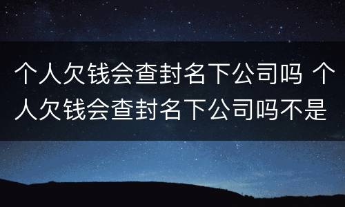 个人欠钱会查封名下公司吗 个人欠钱会查封名下公司吗不是法人