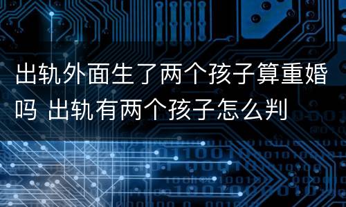 出轨外面生了两个孩子算重婚吗 出轨有两个孩子怎么判