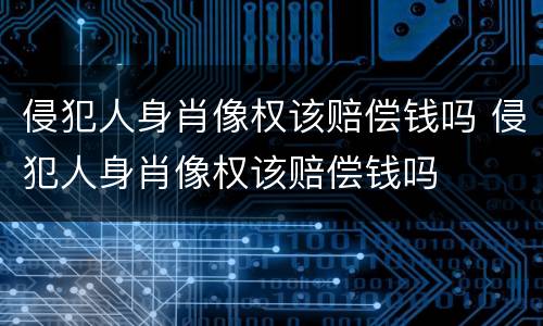 侵犯人身肖像权该赔偿钱吗 侵犯人身肖像权该赔偿钱吗