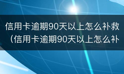 信用卡逾期90天以上怎么补救（信用卡逾期90天以上怎么补救呢）