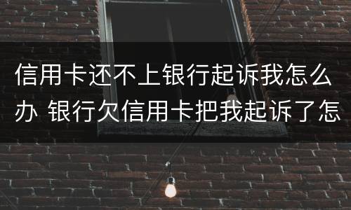 信用卡还不上银行起诉我怎么办 银行欠信用卡把我起诉了怎么办