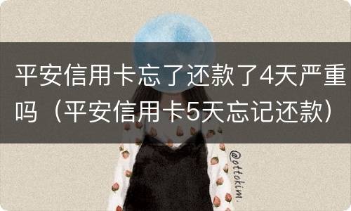 平安信用卡忘了还款了4天严重吗（平安信用卡5天忘记还款）