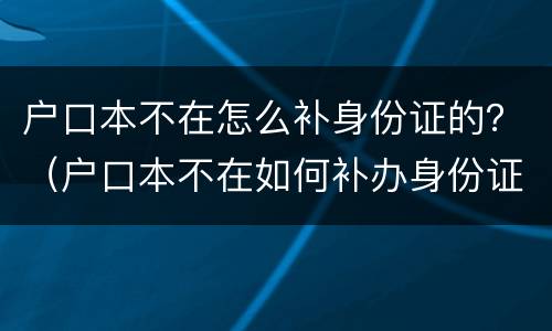 户口本不在怎么补身份证的？（户口本不在如何补办身份证）