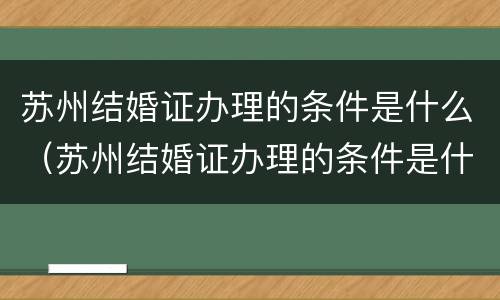 苏州结婚证办理的条件是什么（苏州结婚证办理的条件是什么呢）