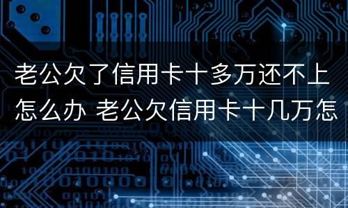 老公欠了信用卡十多万还不上怎么办 老公欠信用卡十几万怎么还
