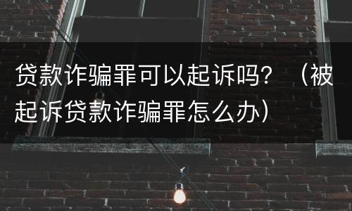 贷款诈骗罪可以起诉吗？（被起诉贷款诈骗罪怎么办）