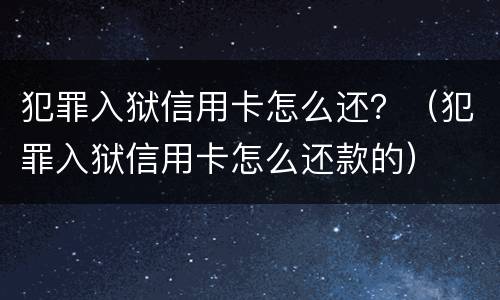 犯罪入狱信用卡怎么还？（犯罪入狱信用卡怎么还款的）