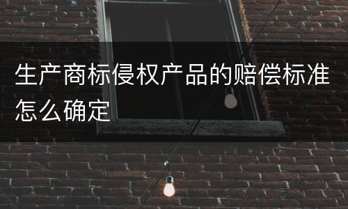 生产商标侵权产品的赔偿标准怎么确定