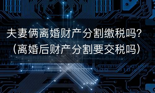 夫妻俩离婚财产分割缴税吗？（离婚后财产分割要交税吗）
