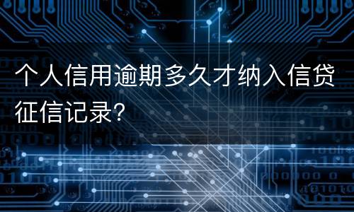 个人信用逾期多久才纳入信贷征信记录？