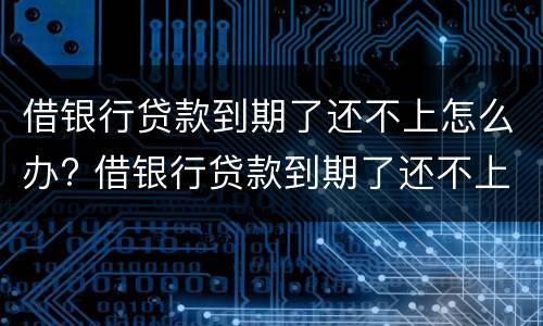 借银行贷款到期了还不上怎么办? 借银行贷款到期了还不上怎么办?银行起诉怎么办