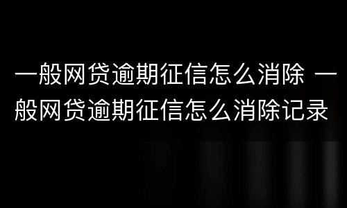 一般网贷逾期征信怎么消除 一般网贷逾期征信怎么消除记录