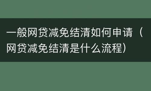 一般网贷减免结清如何申请（网贷减免结清是什么流程）