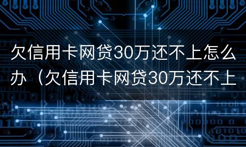 欠信用卡网贷30万还不上怎么办（欠信用卡网贷30万还不上怎么办呀）