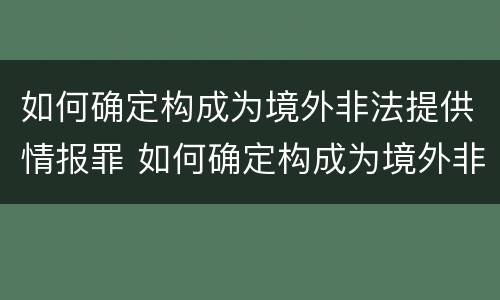 如何确定构成为境外非法提供情报罪 如何确定构成为境外非法提供情报罪的标准