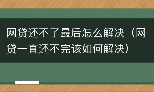 网贷还不了最后怎么解决（网贷一直还不完该如何解决）