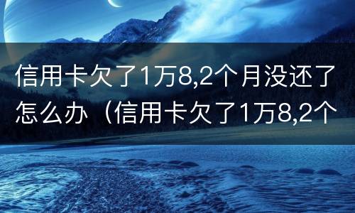 信用卡欠了1万8,2个月没还了怎么办（信用卡欠了1万8,2个月没还了怎么办理）