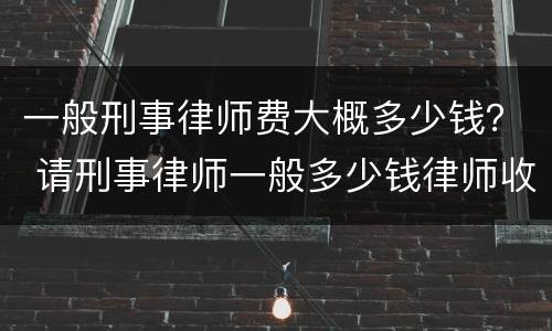 一般刑事律师费大概多少钱？ 请刑事律师一般多少钱律师收费标准