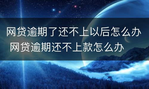 网贷逾期了还不上以后怎么办 网贷逾期还不上款怎么办
