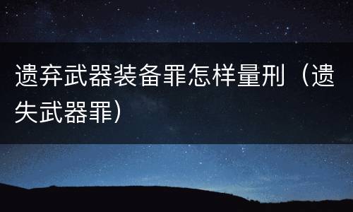 遗弃武器装备罪怎样量刑（遗失武器罪）