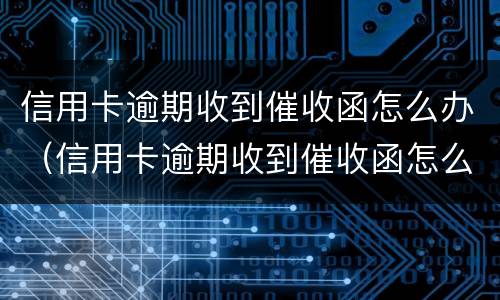 信用卡逾期收到催收函怎么办（信用卡逾期收到催收函怎么办理）