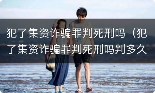 犯了集资诈骗罪判死刑吗（犯了集资诈骗罪判死刑吗判多久）