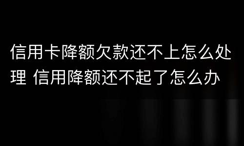 信用卡降额欠款还不上怎么处理 信用降额还不起了怎么办