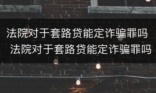 法院对于套路贷能定诈骗罪吗 法院对于套路贷能定诈骗罪吗