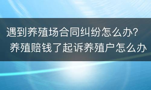 遇到养殖场合同纠纷怎么办？ 养殖赔钱了起诉养殖户怎么办