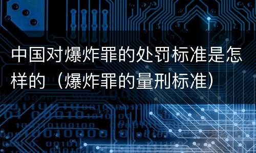 中国对爆炸罪的处罚标准是怎样的（爆炸罪的量刑标准）