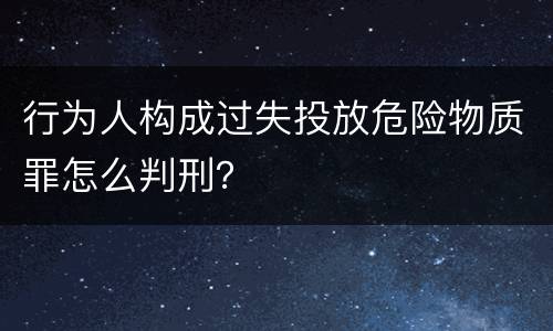 行为人构成过失投放危险物质罪怎么判刑？