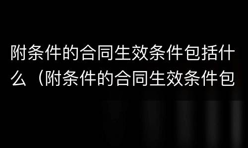 附条件的合同生效条件包括什么（附条件的合同生效条件包括什么内容）