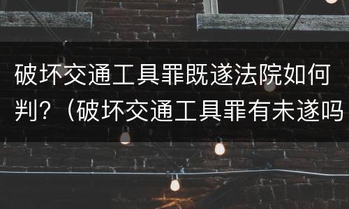破坏交通工具罪既遂法院如何判?（破坏交通工具罪有未遂吗）