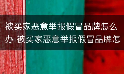 被买家恶意举报假冒品牌怎么办 被买家恶意举报假冒品牌怎么办啊