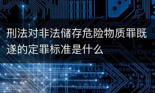 刑法对非法储存危险物质罪既遂的定罪标准是什么