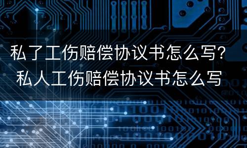私了工伤赔偿协议书怎么写？ 私人工伤赔偿协议书怎么写