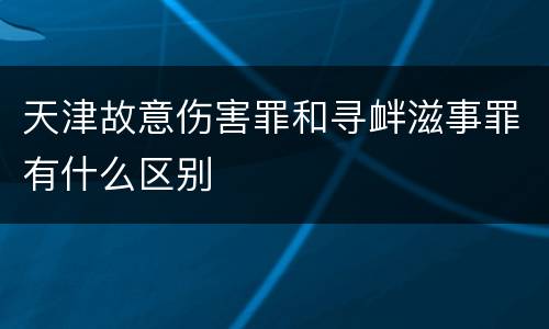 天津故意伤害罪和寻衅滋事罪有什么区别
