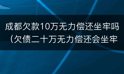 成都欠款10万无力偿还坐牢吗（欠债二十万无力偿还会坐牢吗）