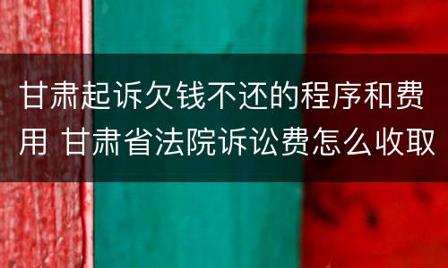 甘肃起诉欠钱不还的程序和费用 甘肃省法院诉讼费怎么收取