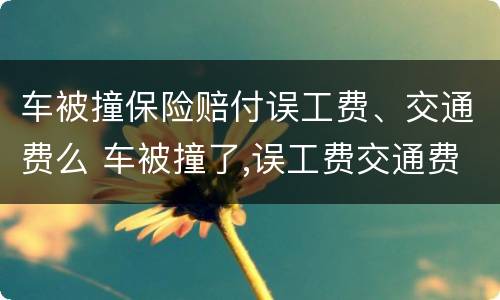 车被撞保险赔付误工费、交通费么 车被撞了,误工费交通费保险出吗?