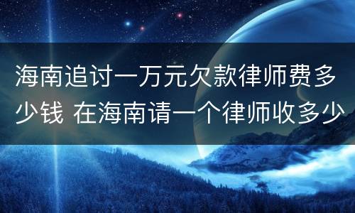 海南追讨一万元欠款律师费多少钱 在海南请一个律师收多少钱