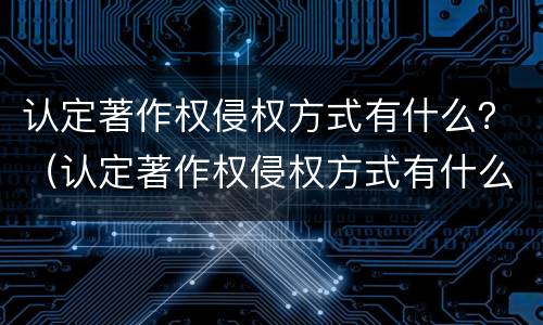 认定著作权侵权方式有什么？（认定著作权侵权方式有什么区别）