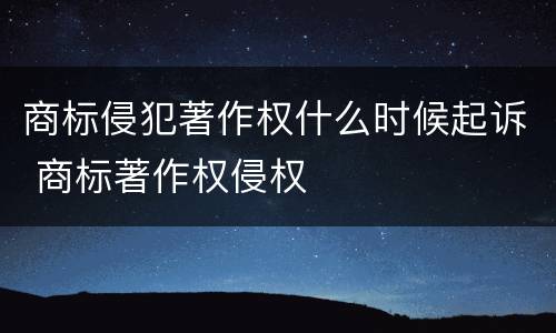 商标侵犯著作权什么时候起诉 商标著作权侵权
