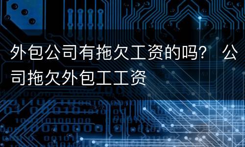 外包公司有拖欠工资的吗？ 公司拖欠外包工工资