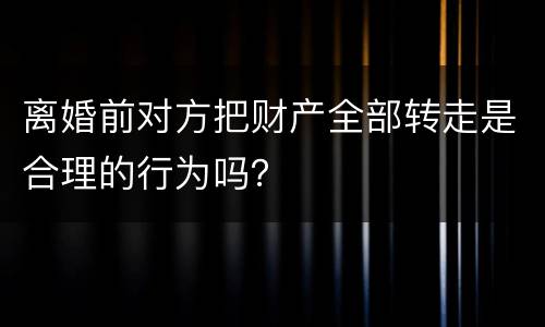 离婚前对方把财产全部转走是合理的行为吗？