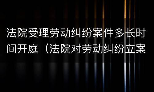 法院受理劳动纠纷案件多长时间开庭（法院对劳动纠纷立案时间）