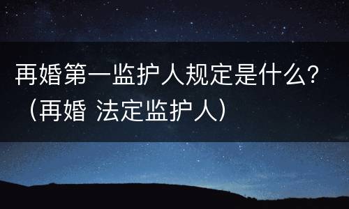 再婚第一监护人规定是什么？（再婚 法定监护人）