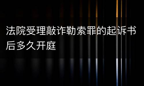 法院受理敲诈勒索罪的起诉书后多久开庭