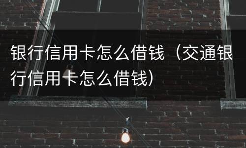 银行信用卡怎么借钱（交通银行信用卡怎么借钱）